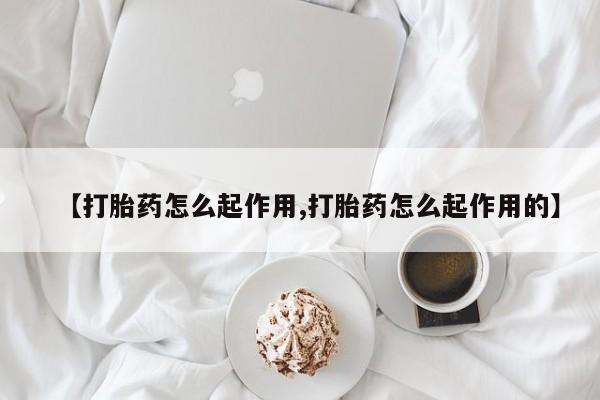 胎停大月份打胎药微信【打胎药怎么起作用,打胎药怎么起作用的】