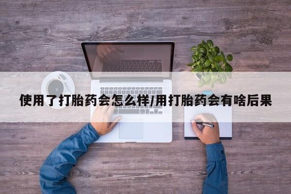 胎停大月份打胎药微信使用了打胎药会怎么样/用打胎药会有啥后果