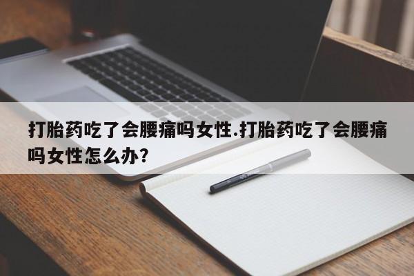 胎停大月份打胎药微信打胎药吃了会腰痛吗女性.打胎药吃了会腰痛吗女性怎么办？