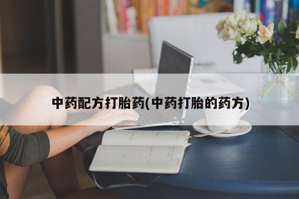 胎停大月份打胎药微信中药配方打胎药(中药打胎的药方)
