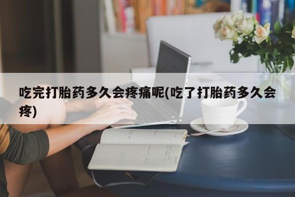 胎停大月份打胎药微信吃完打胎药多久会疼痛呢(吃了打胎药多久会疼)