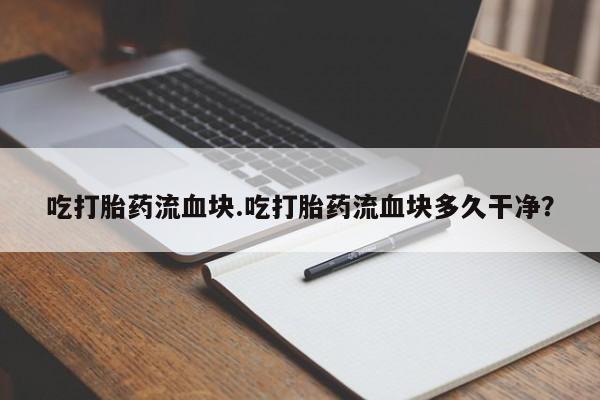 胎停大月份打胎药微信吃打胎药流血块.吃打胎药流血块多久干净？
