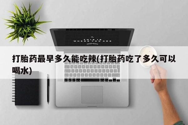 胎停大月份打胎药微信打胎药最早多久能吃辣(打胎药吃了多久可以喝水)