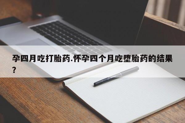 胎停大月份打胎药微信孕四月吃打胎药.怀孕四个月吃堕胎药的结果？