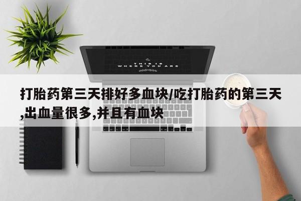 胎停大月份打胎药微信打胎药第三天排好多血块/吃打胎药的第三天,出血量很多,并且有血块