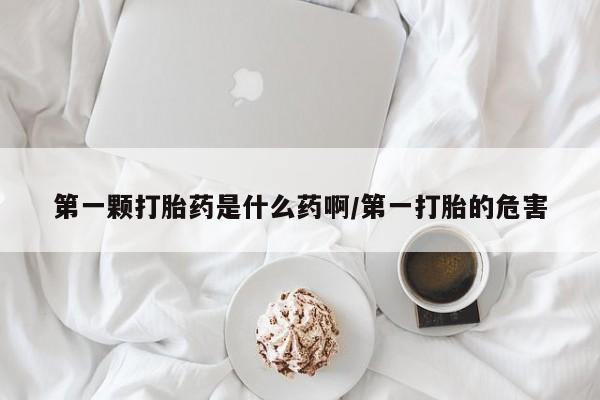 胎停大月份打胎药微信第一颗打胎药是什么药啊/第一打胎的危害