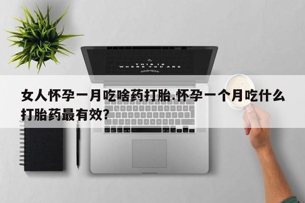 胎停大月份打胎药微信女人怀孕一月吃啥药打胎.怀孕一个月吃什么打胎药最有效？