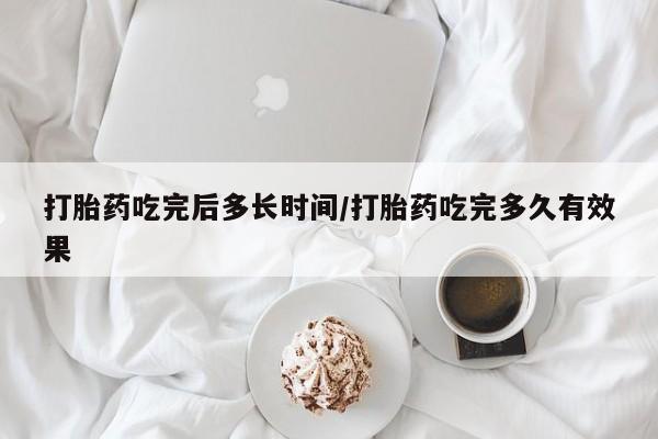 胎停大月份打胎药微信打胎药吃完后多长时间/打胎药吃完多久有效果