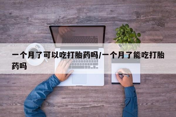 胎停大月份打胎药微信一个月了可以吃打胎药吗/一个月了能吃打胎药吗