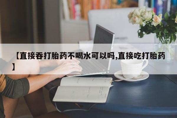 胎停大月份打胎药微信【直接吞打胎药不喝水可以吗,直接吃打胎药】