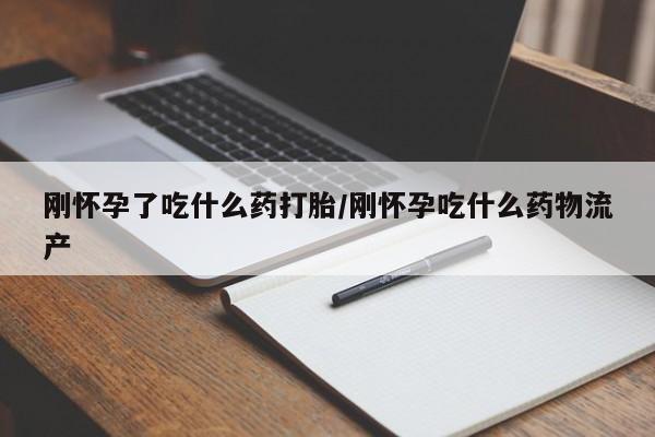 胎停大月份打胎药微信刚怀孕了吃什么药打胎/刚怀孕吃什么药物流产