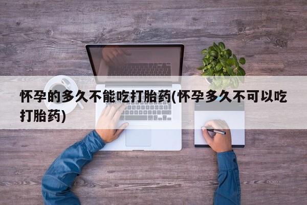 胎停大月份打胎药微信怀孕的多久不能吃打胎药(怀孕多久不可以吃打胎药)