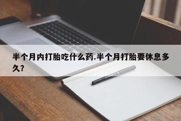 胎停大月份打胎药微信半个月内打胎吃什么药.半个月打胎要休息多久？