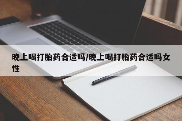 胎停大月份打胎药微信晚上喝打胎药合适吗/晚上喝打胎药合适吗女性