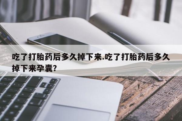 胎停大月份打胎药微信吃了打胎药后多久掉下来.吃了打胎药后多久掉下来孕囊？