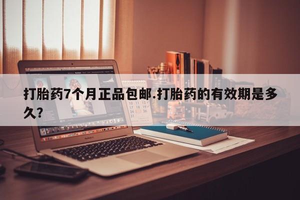 胎停大月份打胎药微信打胎药7个月正品包邮.打胎药的有效期是多久？