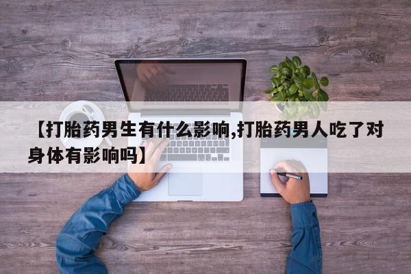 胎停大月份打胎药微信【打胎药男生有什么影响,打胎药男人吃了对身体有影响吗】