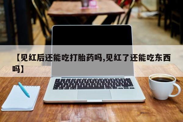 胎停大月份打胎药微信【见红后还能吃打胎药吗,见红了还能吃东西吗】
