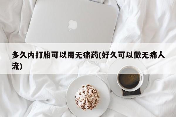 胎停大月份打胎药微信多久内打胎可以用无痛药(好久可以做无痛人流)