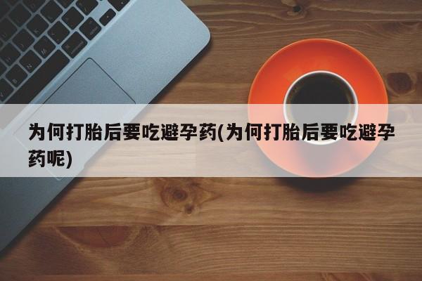 胎停大月份打胎药微信为何打胎后要吃避孕药(为何打胎后要吃避孕药呢)