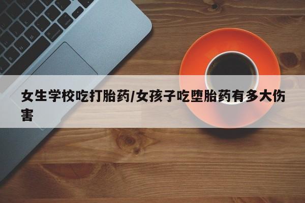 胎停大月份打胎药微信女生学校吃打胎药/女孩子吃堕胎药有多大伤害