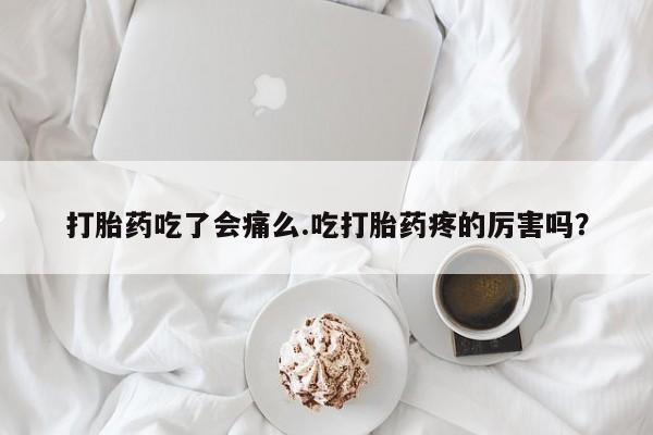 胎停大月份打胎药微信打胎药吃了会痛么.吃打胎药疼的厉害吗？
