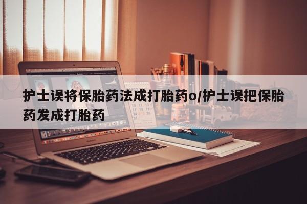 胎停大月份打胎药微信护士误将保胎药法成打胎药o/护士误把保胎药发成打胎药