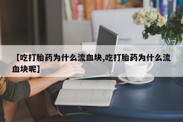 胎停大月份打胎药微信【吃打胎药为什么流血块,吃打胎药为什么流血块呢】