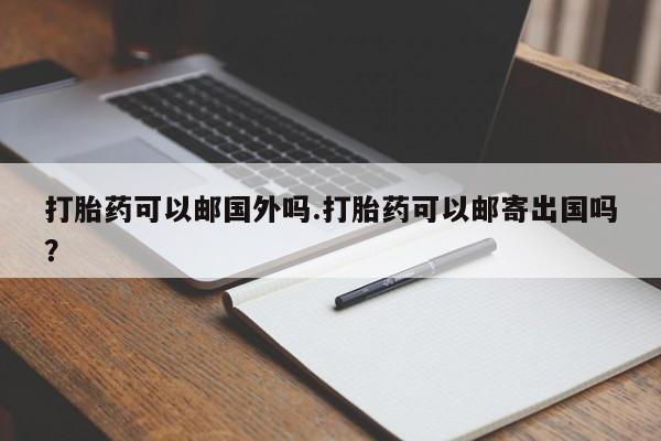 胎停大月份打胎药微信打胎药可以邮国外吗.打胎药可以邮寄出国吗？
