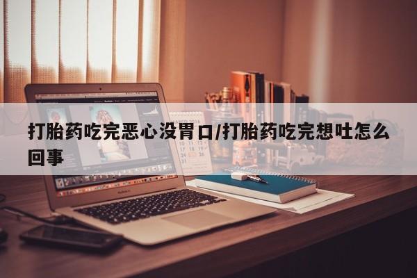 胎停大月份打胎药微信打胎药吃完恶心没胃口/打胎药吃完想吐怎么回事