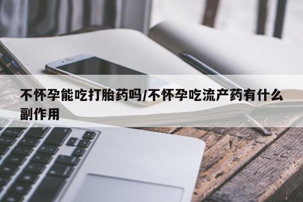 胎停大月份打胎药微信不怀孕能吃打胎药吗/不怀孕吃流产药有什么副作用