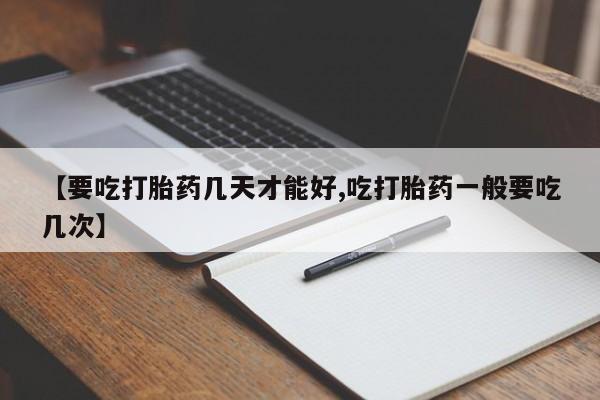 胎停大月份打胎药微信【要吃打胎药几天才能好,吃打胎药一般要吃几次】