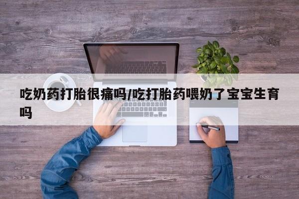 胎停大月份打胎药微信吃奶药打胎很痛吗/吃打胎药喂奶了宝宝生育吗
