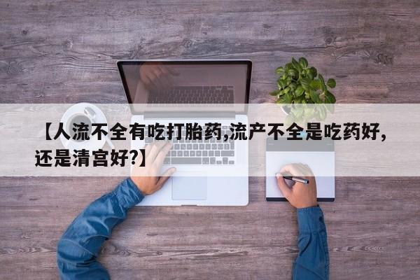 胎停大月份打胎药微信【人流不全有吃打胎药,流产不全是吃药好,还是清宫好?】