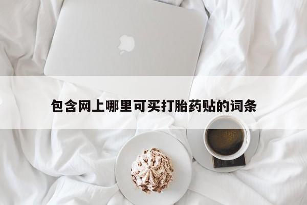 胎停大月份打胎药微信包含网上哪里可买打胎药贴的词条