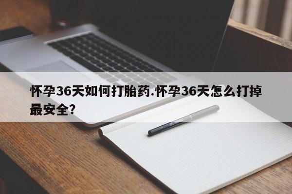 胎停大月份打胎药微信怀孕36天如何打胎药.怀孕36天怎么打掉最安全？