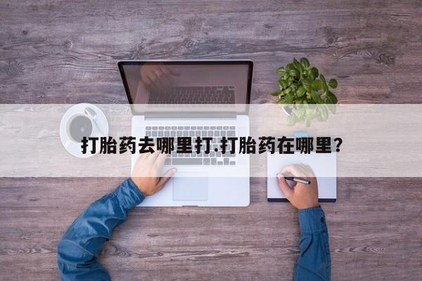 胎停大月份打胎药微信打胎药去哪里打.打胎药在哪里？