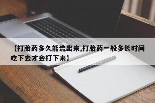 胎停大月份打胎药微信【打胎药多久能流出来,打胎药一般多长时间吃下去才会打下来】
