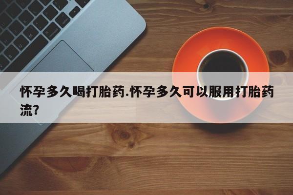 胎停大月份打胎药微信怀孕多久喝打胎药.怀孕多久可以服用打胎药流？