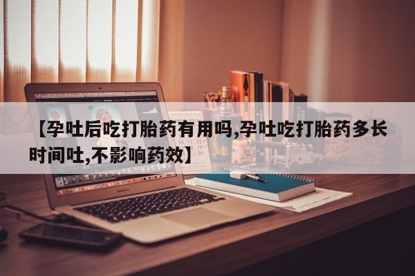 胎停大月份打胎药微信【孕吐后吃打胎药有用吗,孕吐吃打胎药多长时间吐,不影响药效】