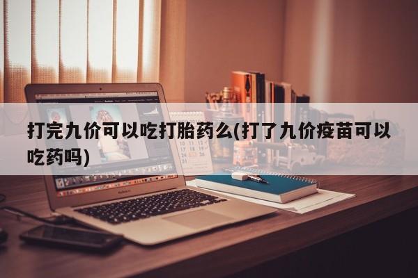 胎停大月份打胎药微信打完九价可以吃打胎药么(打了九价疫苗可以吃药吗)