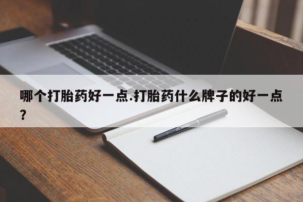 胎停大月份打胎药微信哪个打胎药好一点.打胎药什么牌子的好一点？