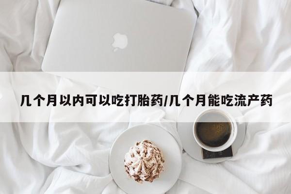 胎停大月份打胎药微信几个月以内可以吃打胎药/几个月能吃流产药