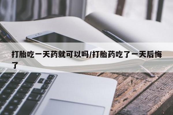 胎停大月份打胎药微信打胎吃一天药就可以吗/打胎药吃了一天后悔了