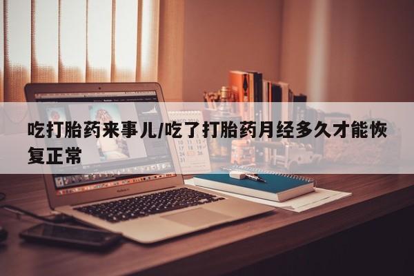胎停大月份打胎药微信吃打胎药来事儿/吃了打胎药月经多久才能恢复正常