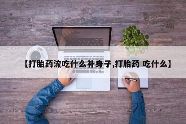 胎停大月份打胎药微信【打胎药流吃什么补身子,打胎药 吃什么】