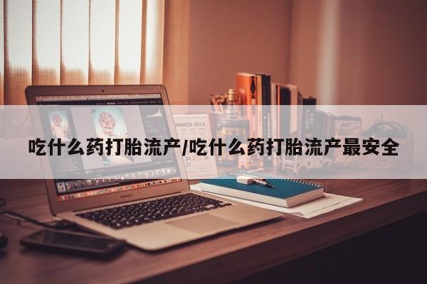 胎停大月份打胎药微信吃什么药打胎流产/吃什么药打胎流产最安全
