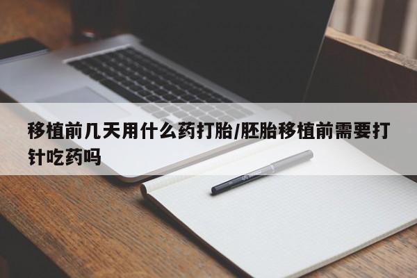 胎停大月份打胎药微信移植前几天用什么药打胎/胚胎移植前需要打针吃药吗