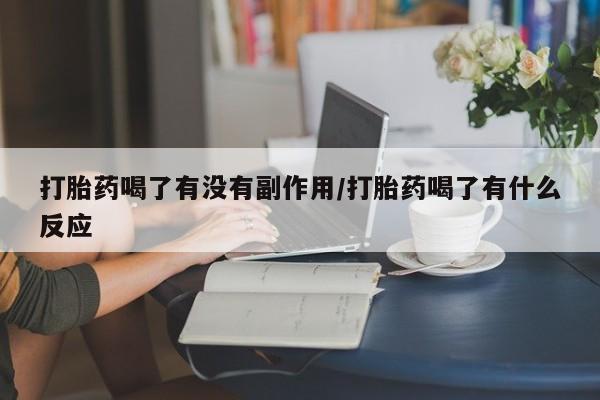 胎停大月份打胎药微信打胎药喝了有没有副作用/打胎药喝了有什么反应