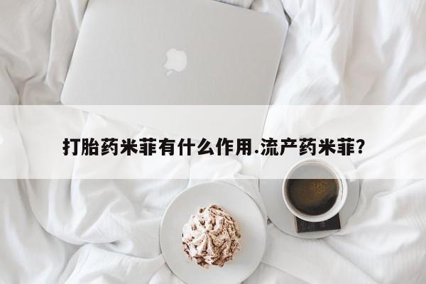 胎停大月份打胎药微信打胎药米菲有什么作用.流产药米菲？